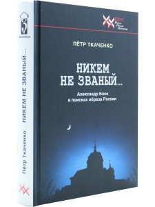 Пётр Ткаченко. Никем не званый... Александр Блок в поисках образа России. Литературно-критические повести.